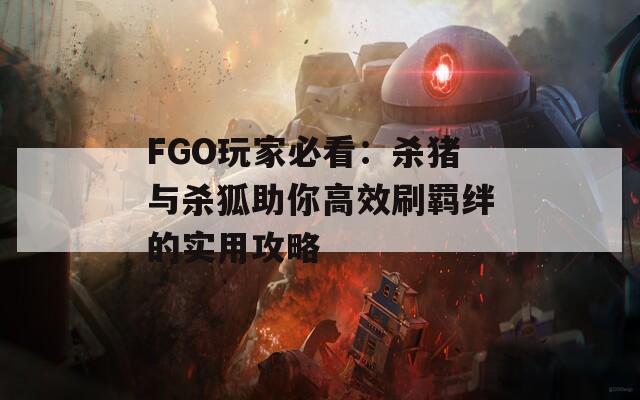 FGO玩家必看：杀猪与杀狐助你高效刷羁绊的实用攻略