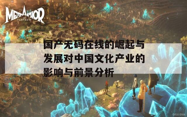 国产无码在线的崛起与发展对中国文化产业的影响与前景分析