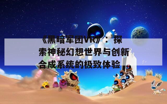 《黑暗军团VR》：探索神秘幻想世界与创新合成系统的极致体验