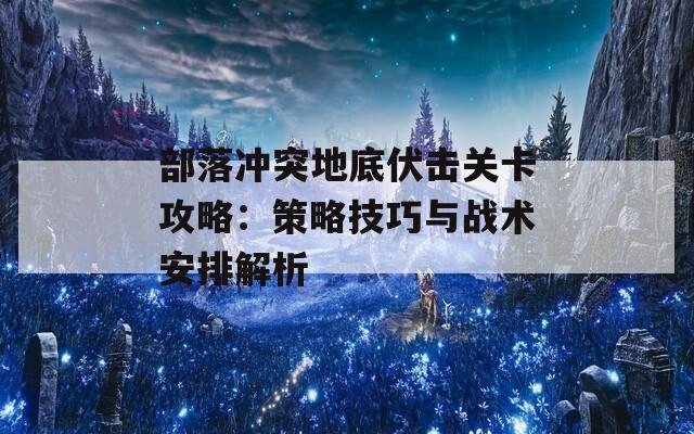 部落冲突地底伏击关卡攻略：策略技巧与战术安排解析