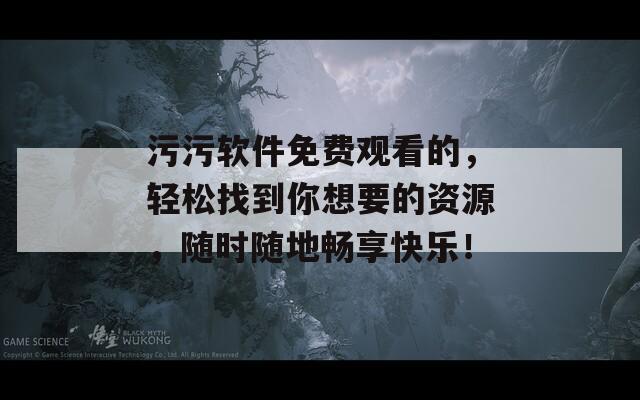 污污软件免费观看的，轻松找到你想要的资源，随时随地畅享快乐！