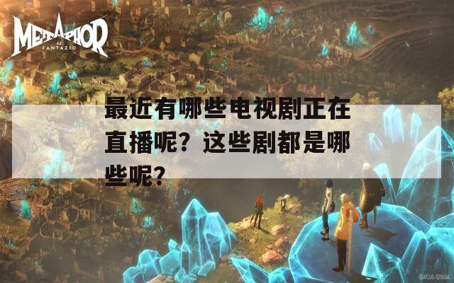 最近有哪些电视剧正在直播呢？这些剧都是哪些呢？