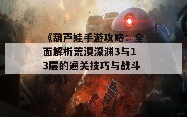 《葫芦娃手游攻略：全面解析荒漠深渊3与13层的通关技巧与战斗策略》