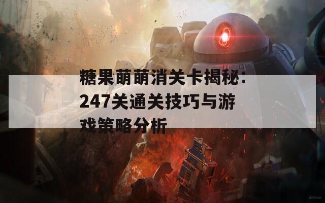 糖果萌萌消关卡揭秘：247关通关技巧与游戏策略分析