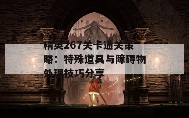 精英267关卡通关策略：特殊道具与障碍物处理技巧分享