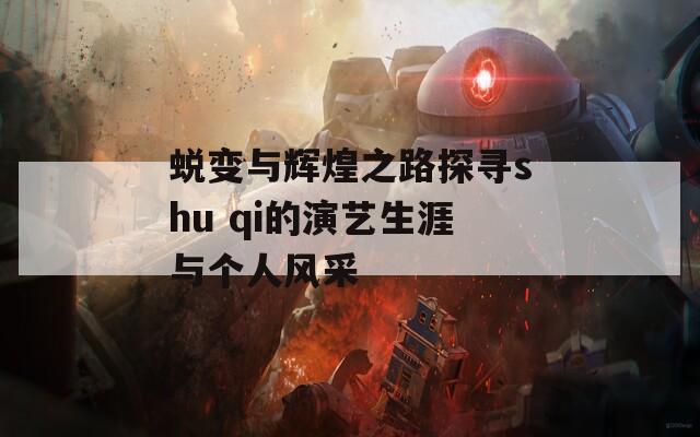 蜕变与辉煌之路探寻shu qi的演艺生涯与个人风采