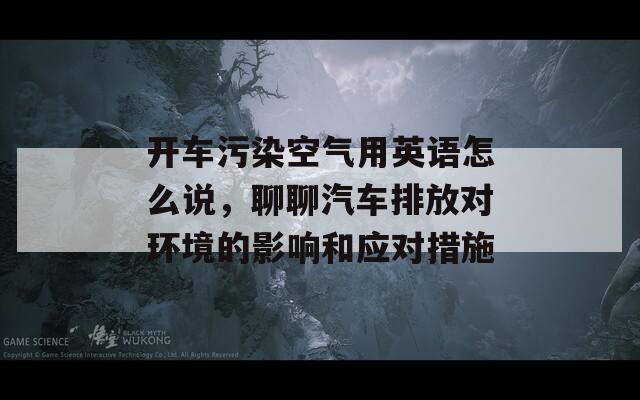 开车污染空气用英语怎么说，聊聊汽车排放对环境的影响和应对措施