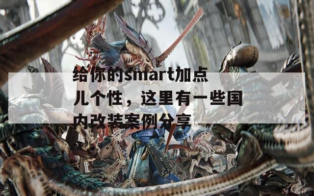 给你的smart加点儿个性，这里有一些国内改装案例分享