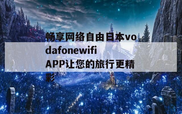 畅享网络自由日本vodafonewifiAPP让您的旅行更精彩