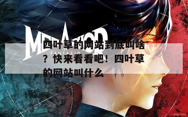 四叶草的网站到底叫啥？快来看看吧！四叶草的网站叫什么