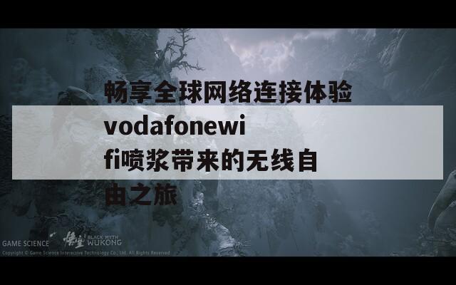 畅享全球网络连接体验vodafonewifi喷浆带来的无线自由之旅