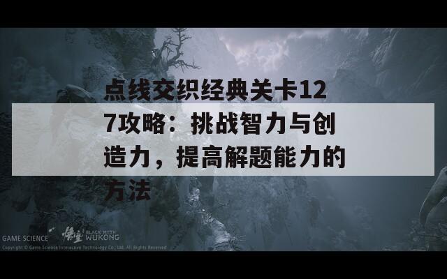 点线交织经典关卡127攻略：挑战智力与创造力，提高解题能力的方法