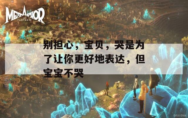 别担心，宝贝，哭是为了让你更好地表达，但宝宝不哭