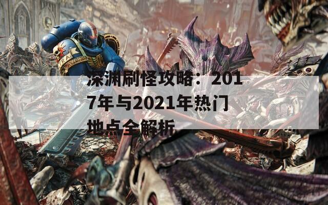 深渊刷怪攻略：2017年与2021年热门地点全解析