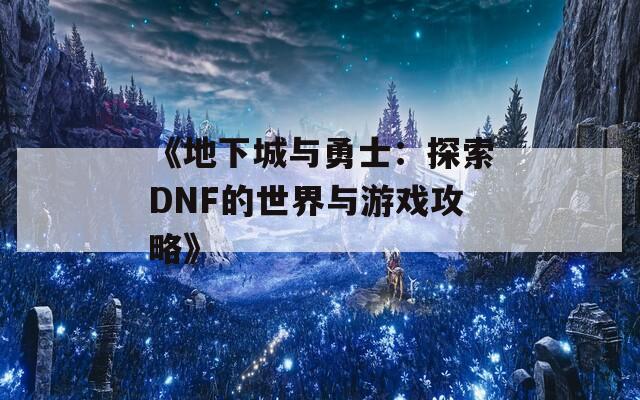 《地下城与勇士：探索DNF的世界与游戏攻略》