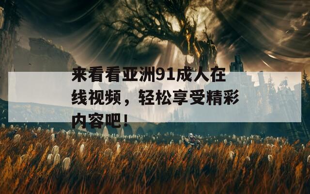 来看看亚洲91成人在线视频，轻松享受精彩内容吧！