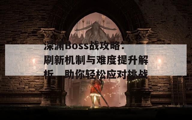 深渊Boss战攻略：刷新机制与难度提升解析，助你轻松应对挑战