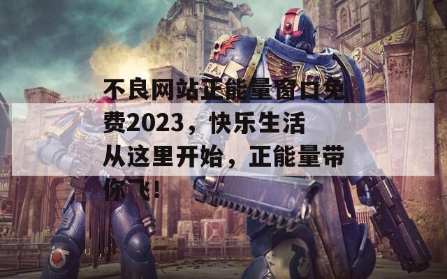 不良网站正能量窗口免费2023，快乐生活从这里开始，正能量带你飞！