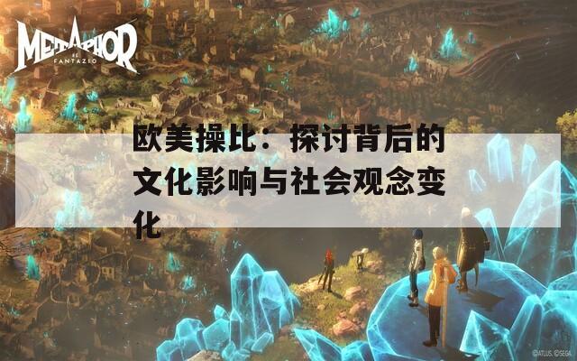 欧美操比：探讨背后的文化影响与社会观念变化