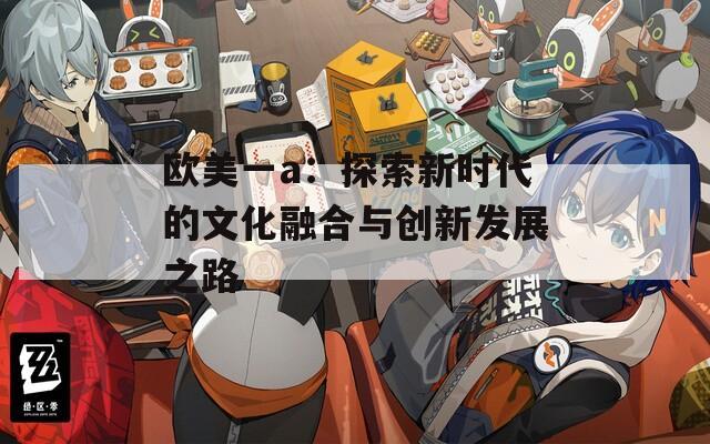 欧美一a：探索新时代的文化融合与创新发展之路