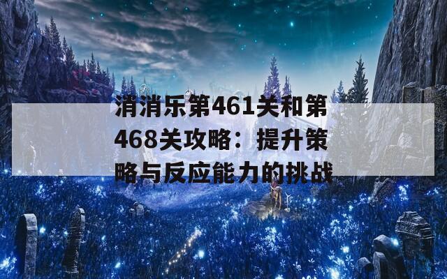 消消乐第461关和第468关攻略：提升策略与反应能力的挑战