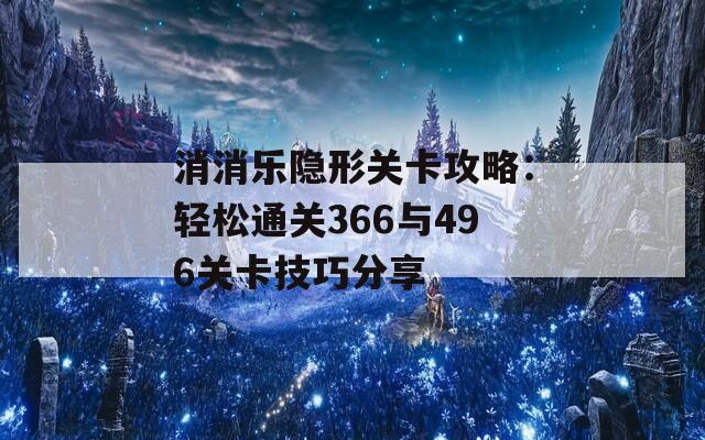 消消乐隐形关卡攻略：轻松通关366与496关卡技巧分享