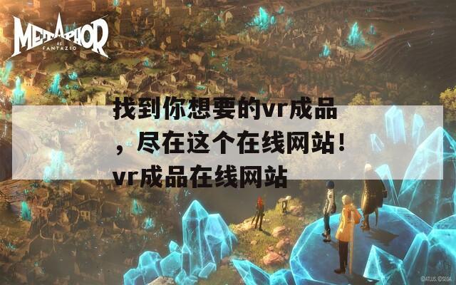 找到你想要的vr成品，尽在这个在线网站！vr成品在线网站