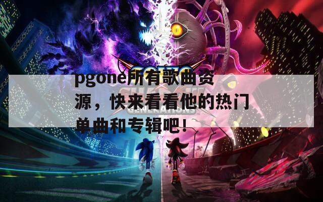 pgone所有歌曲资源，快来看看他的热门单曲和专辑吧！