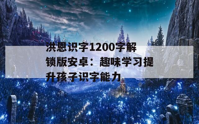 洪恩识字1200字解锁版安卓：趣味学习提升孩子识字能力