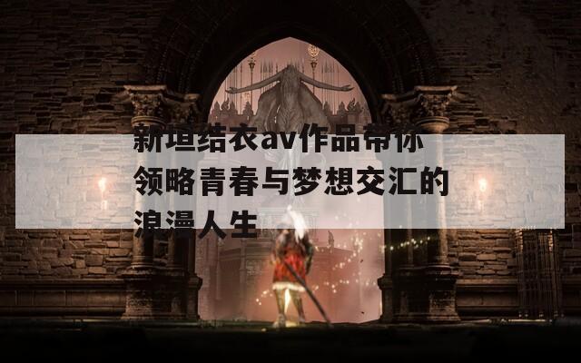 新垣结衣av作品带你领略青春与梦想交汇的浪漫人生