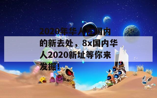 2020年华人在国内的新去处，8x国内华人2020新址等你来发掘！