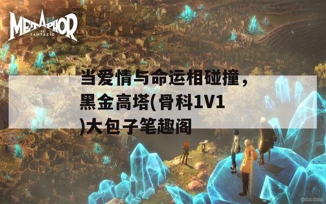 当爱情与命运相碰撞，黑金高塔(骨科1V1)大包子笔趣阁