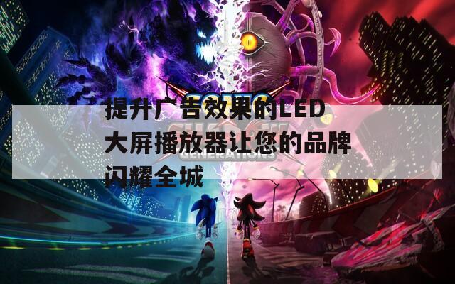 提升广告效果的LED大屏播放器让您的品牌闪耀全城