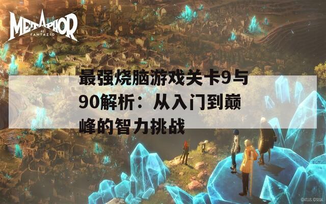 最强烧脑游戏关卡9与90解析：从入门到巅峰的智力挑战