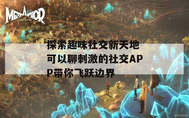 探索趣味社交新天地 可以聊刺激的社交APP带你飞跃边界