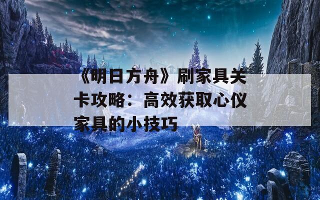 《明日方舟》刷家具关卡攻略：高效获取心仪家具的小技巧