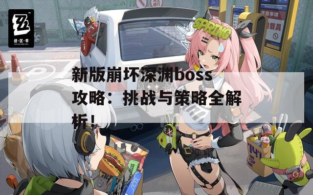 新版崩坏深渊boss攻略：挑战与策略全解析！