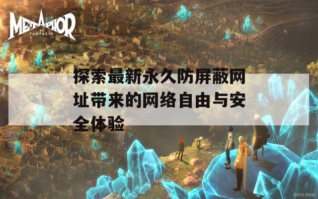 探索最新永久防屏蔽网址带来的网络自由与安全体验