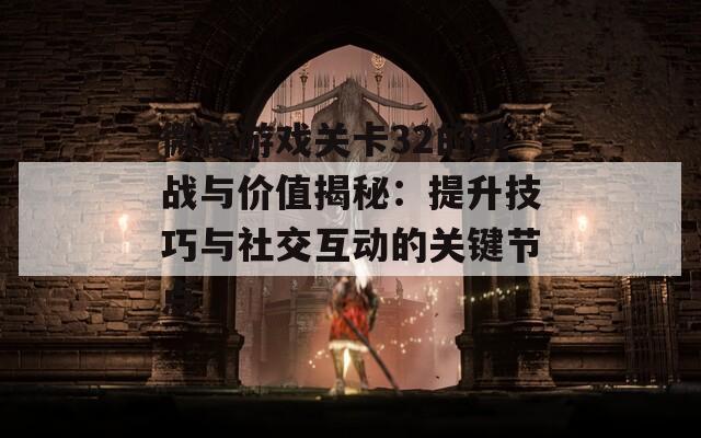 微信游戏关卡32的挑战与价值揭秘：提升技巧与社交互动的关键节点