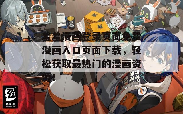 羞羞漫画登录页面免费漫画入口页面下载，轻松获取最热门的漫画资源！