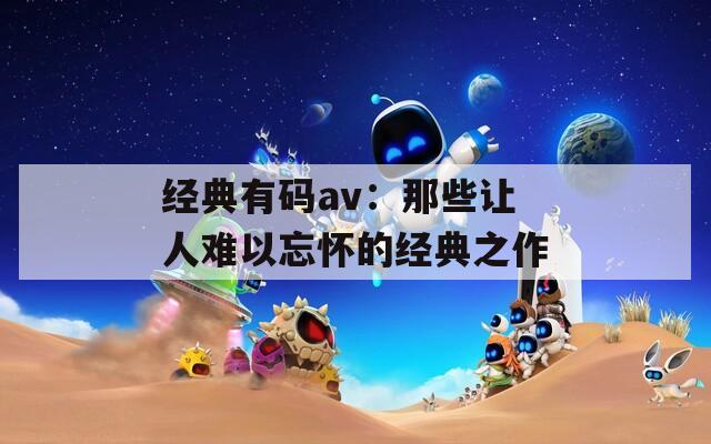 经典有码av：那些让人难以忘怀的经典之作