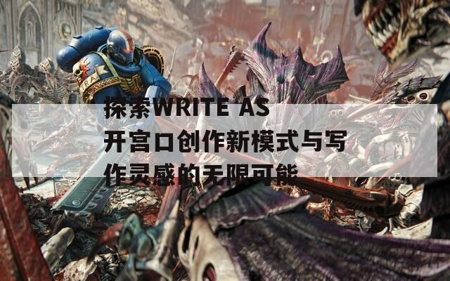 探索WRITE AS开宫口创作新模式与写作灵感的无限可能