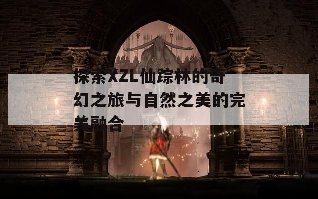 探索XZL仙踪林的奇幻之旅与自然之美的完美融合