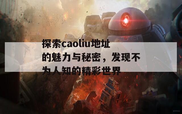 探索caoliu地址的魅力与秘密，发现不为人知的精彩世界