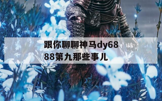 跟你聊聊神马dy6888第九那些事儿