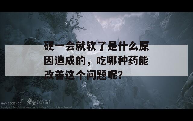 硬一会就软了是什么原因造成的，吃哪种药能改善这个问题呢？