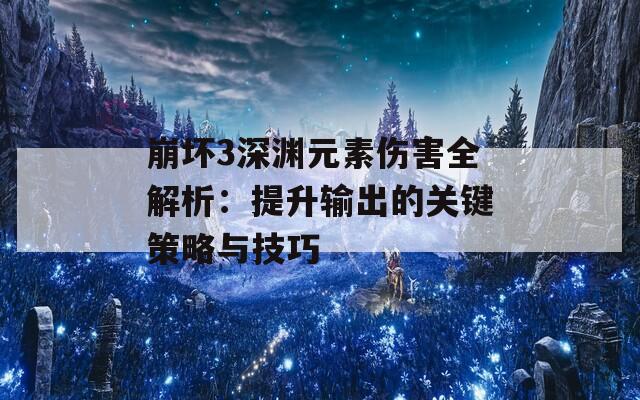 崩坏3深渊元素伤害全解析：提升输出的关键策略与技巧