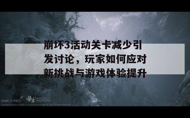 崩坏3活动关卡减少引发讨论，玩家如何应对新挑战与游戏体验提升