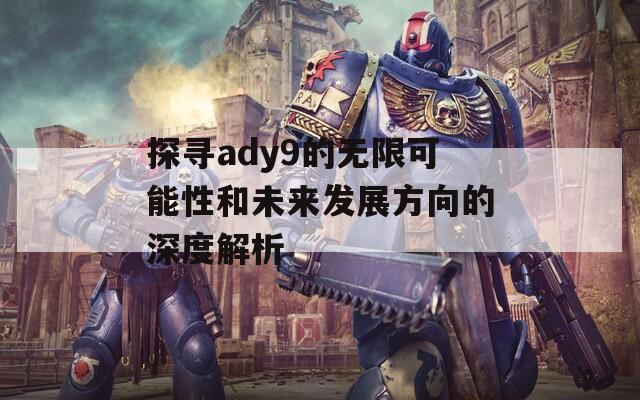 探寻ady9的无限可能性和未来发展方向的深度解析