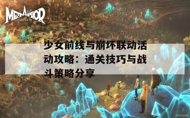 少女前线与崩坏联动活动攻略：通关技巧与战斗策略分享